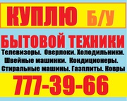 КУПЛЮ ДОРОГО Б/У БЫТОВАЯ ТЕХНИКА ТЕЛ:777-39-66